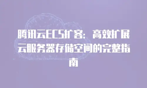 腾讯云ECS扩容：高效扩展云服务器存储空间的完整指南