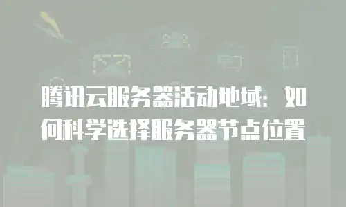 腾讯云服务器活动地域：如何科学选择服务器节点位置
