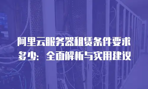 阿里云服务器租赁条件要求多少：全面解析与实用建议