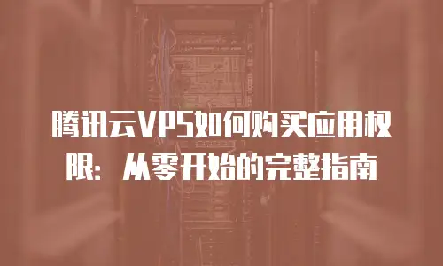 腾讯云VPS如何购买应用权限：从零开始的完整指南