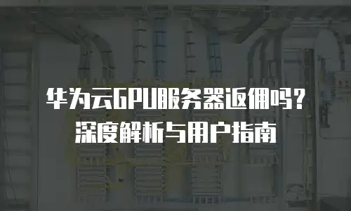 华为云GPU服务器返佣吗？深度解析与用户指南