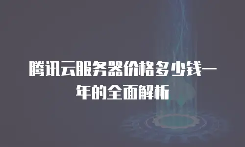 腾讯云服务器价格多少钱一年的全面解析