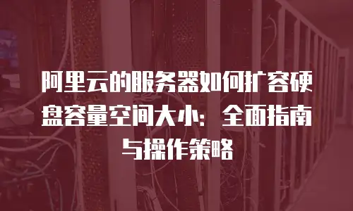 阿里云的服务器如何扩容硬盘容量空间大小：全面指南与操作策略