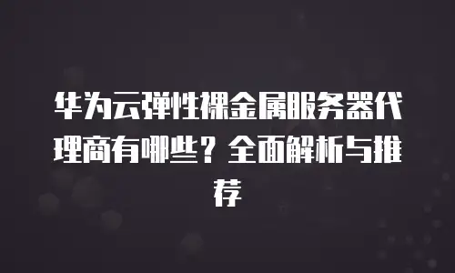 华为云弹性裸金属服务器代理商有哪些？全面解析与推荐