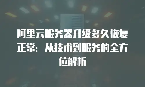 阿里云服务器升级多久恢复正常：从技术到服务的全方位解析