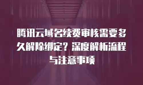 腾讯云域名续费审核需要多久解除绑定？深度解析流程与注意事项