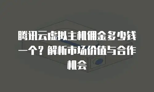 腾讯云虚拟主机佣金多少钱一个？解析市场价值与合作机会