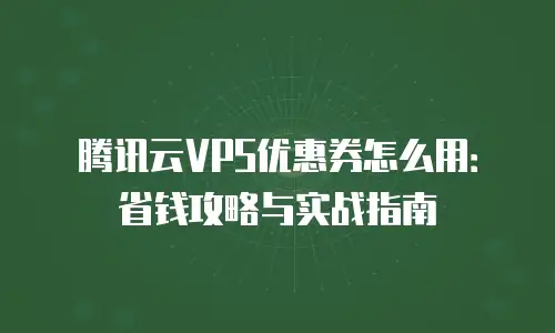 腾讯云VPS优惠券怎么用：省钱攻略与实战指南