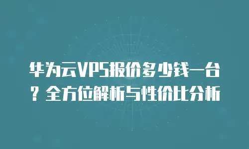 华为云VPS报价多少钱一台？全方位解析与性价比分析
