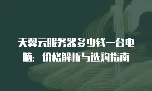 天翼云服务器多少钱一台电脑：价格解析与选购指南