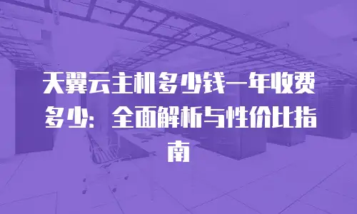 天翼云主机多少钱一年收费多少：全面解析与性价比指南