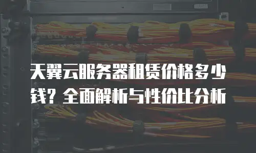 天翼云服务器租赁价格多少钱？全面解析与性价比分析