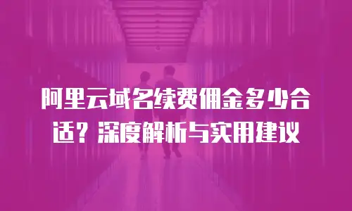 阿里云域名续费佣金多少合适？深度解析与实用建议