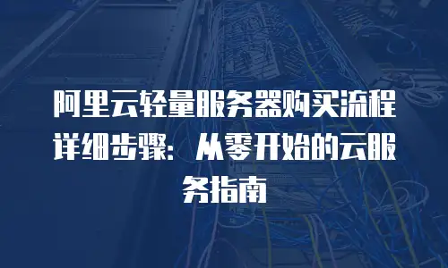 阿里云轻量服务器购买流程详细步骤：从零开始的云服务指南