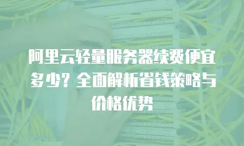 阿里云轻量服务器续费便宜多少？全面解析省钱策略与价格优势
