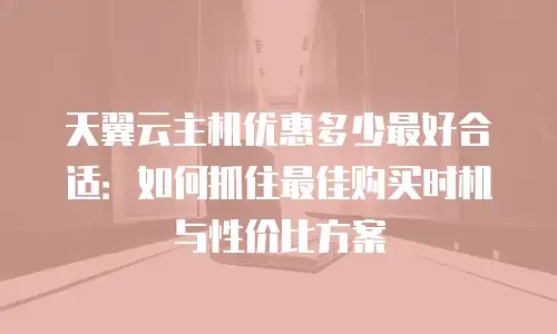 天翼云主机优惠多少最好合适：如何抓住最佳购买时机与性价比方案