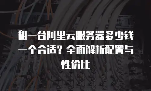租一台阿里云服务器多少钱一个合适？全面解析配置与性价比
