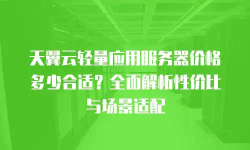 天翼云轻量应用服务器价格多少合适？全面解析性价比与场景适配