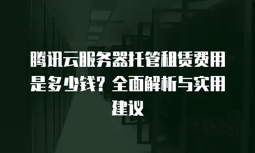 腾讯云服务器托管租赁费用是多少钱？全面解析与实用建议