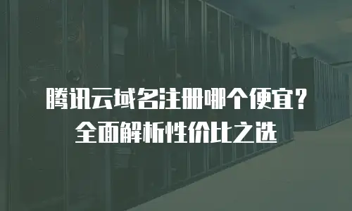 腾讯云域名注册哪个便宜？全面解析性价比之选