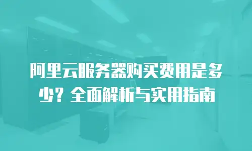 阿里云服务器购买费用是多少？全面解析与实用指南