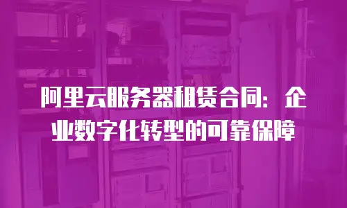阿里云服务器租赁合同：企业数字化转型的可靠保障
