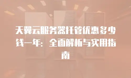 天翼云服务器托管优惠多少钱一年：全面解析与实用指南