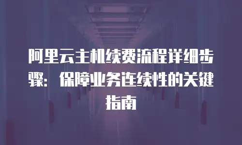 阿里云主机续费流程详细步骤：保障业务连续性的关键指南