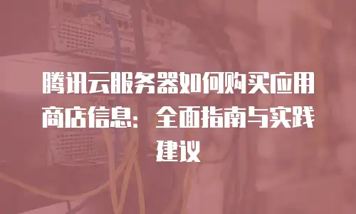 腾讯云服务器如何购买应用商店信息：全面指南与实践建议