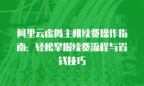 阿里云虚拟主机续费操作指南：轻松掌握续费流程与省钱技巧