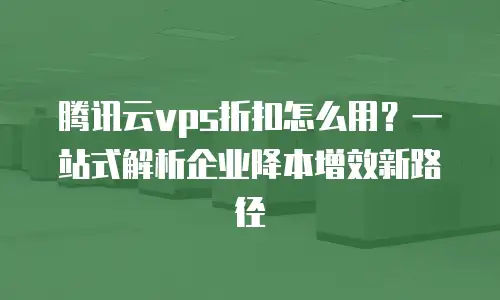 腾讯云vps折扣怎么用？一站式解析企业降本增效新路径