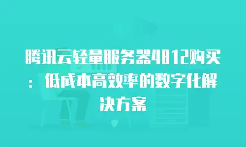 腾讯云轻量服务器4812购买：低成本高效率的数字化解决方案