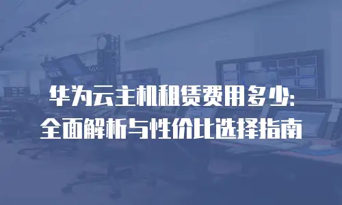华为云主机租赁费用多少：全面解析与性价比选择指南