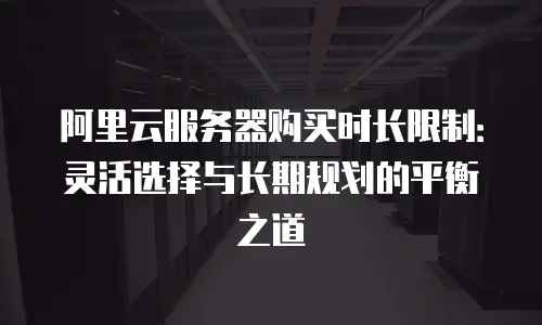 阿里云服务器购买时长限制：灵活选择与长期规划的平衡之道