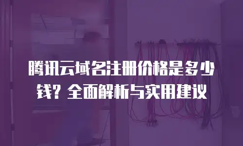腾讯云域名注册价格是多少钱？全面解析与实用建议