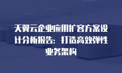 天翼云企业应用扩容方案设计分析报告：打造高效弹性业务架构