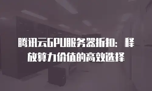 腾讯云GPU服务器折扣：释放算力价值的高效选择