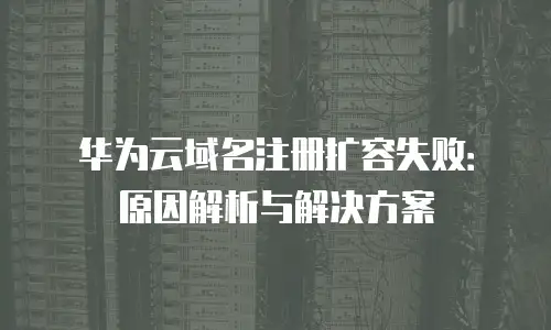 华为云域名注册扩容失败：原因解析与解决方案