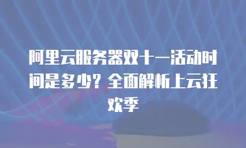 阿里云服务器双十一活动时间是多少？全面解析上云狂欢季