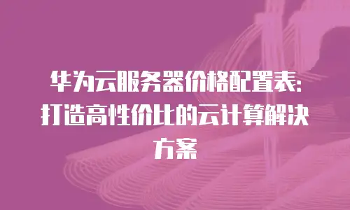 华为云服务器价格配置表：打造高性价比的云计算解决方案