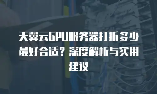 天翼云GPU服务器打折多少最好合适？深度解析与实用建议
