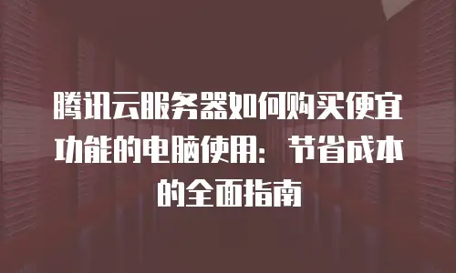 腾讯云服务器如何购买便宜功能的电脑使用：节省成本的全面指南