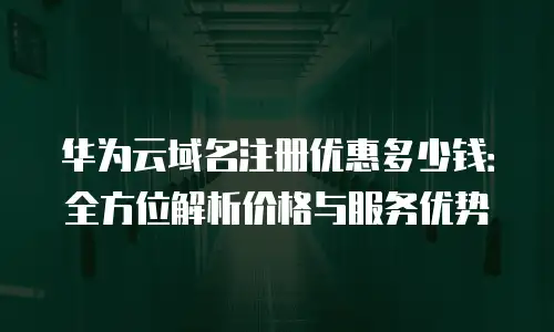 华为云域名注册优惠多少钱：全方位解析价格与服务优势