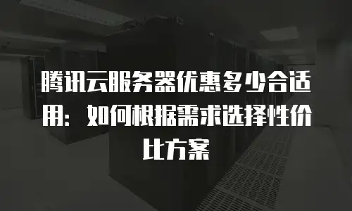 腾讯云服务器优惠多少合适用：如何根据需求选择性价比方案