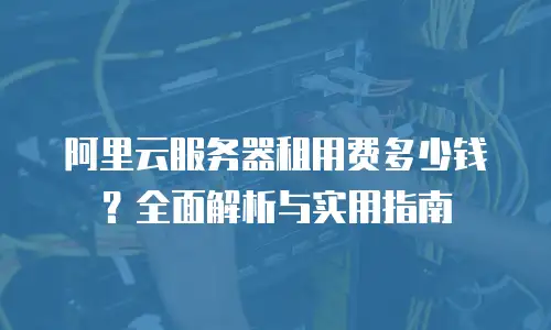 阿里云服务器租用费多少钱？全面解析与实用指南