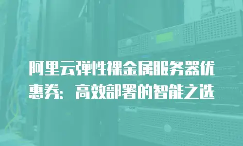 阿里云弹性裸金属服务器优惠券：高效部署的智能之选