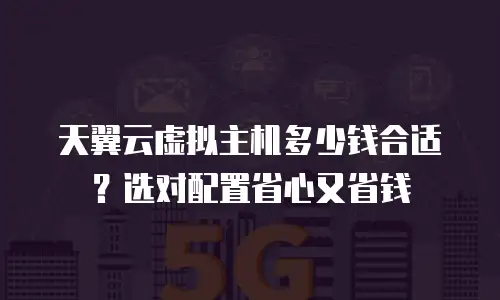 天翼云虚拟主机多少钱合适？选对配置省心又省钱