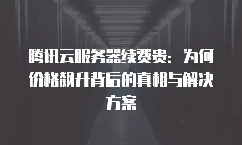 腾讯云服务器续费贵：为何价格飙升背后的真相与解决方案