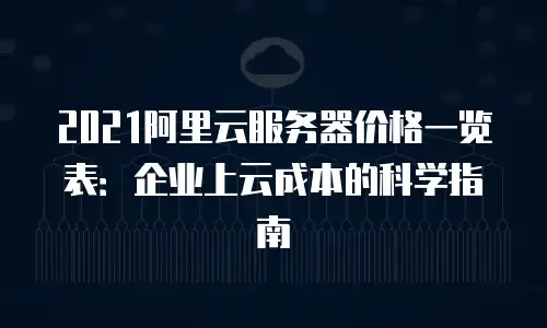2021阿里云服务器价格一览表：企业上云成本的科学指南