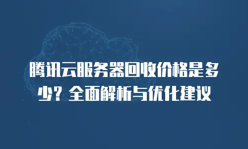 腾讯云服务器回收价格是多少？全面解析与优化建议
